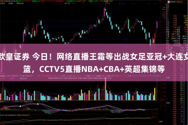 欧皇证券 今日！网络直播王霜等出战女足亚冠+大连女篮，CCTV5直播NBA+CBA+英超集锦等
