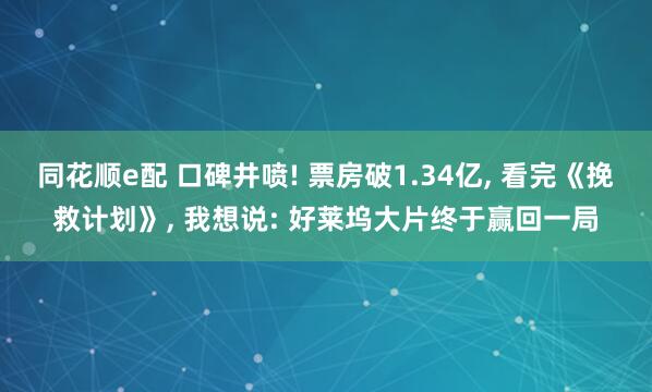 同花顺e配 口碑井喷! 票房破1.34亿, 看完《挽救计划》, 我想说: 好莱坞大片终于赢回一局
