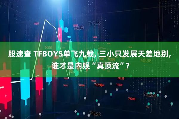 股速查 TFBOYS单飞九载, 三小只发展天差地别, 谁才是内娱“真顶流”?