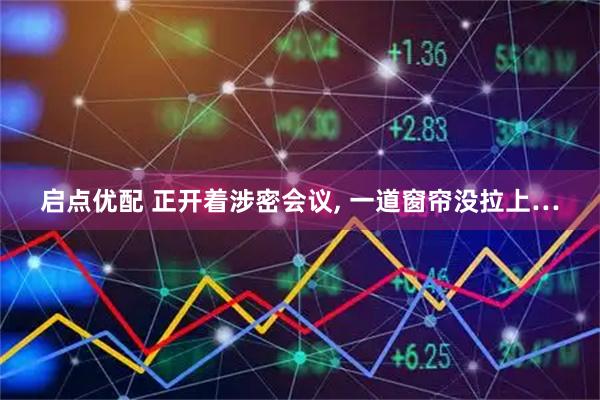 启点优配 正开着涉密会议, 一道窗帘没拉上…