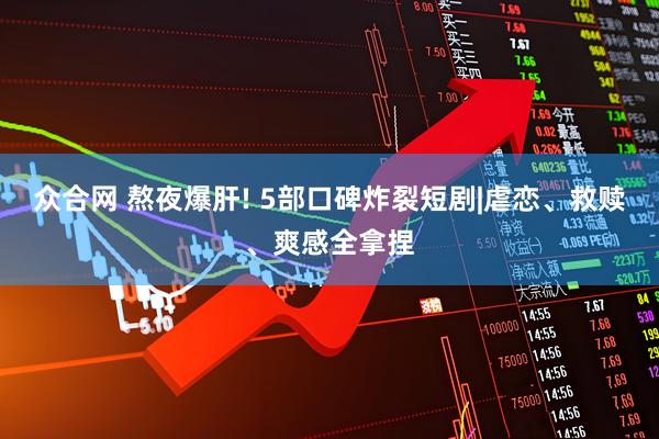 众合网 熬夜爆肝! 5部口碑炸裂短剧|虐恋、救赎、爽感全拿捏