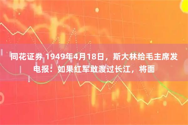 同花证券 1949年4月18日,斯大林给毛主席发电报:如果红军敢渡过长江,将面