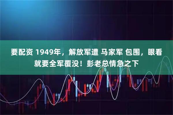 要配资 1949年，解放军遭 马家军 包围，眼看就要全军覆没！彭老总情急之下
