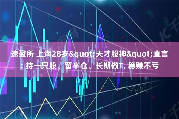 速盈所 上海28岁"天才股神"直言: 持一只股、留半仓、长期做T, 稳赚不亏