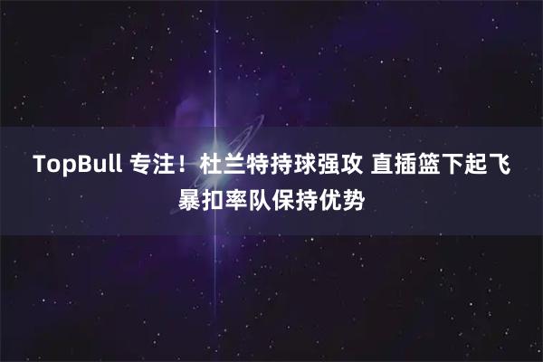 TopBull 专注！杜兰特持球强攻 直插篮下起飞暴扣率队保持优势