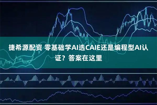 捷希源配资 零基础学AI选CAIE还是编程型AI认证？答案在这里