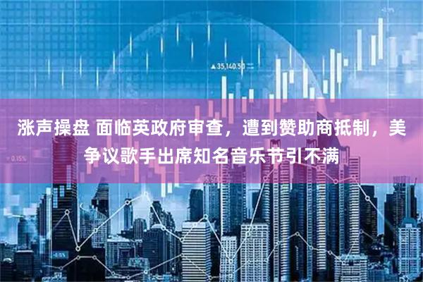 涨声操盘 面临英政府审查，遭到赞助商抵制，美争议歌手出席知名音乐节引不满