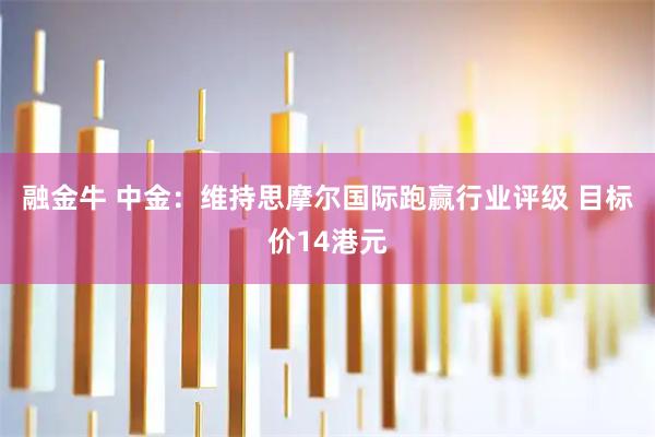 融金牛 中金：维持思摩尔国际跑赢行业评级 目标价14港元