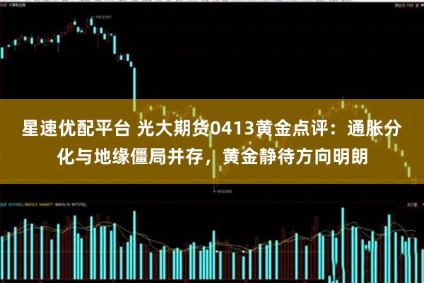 星速优配平台 光大期货0413黄金点评:通胀分化与地缘僵局并存,黄金静待方向明朗