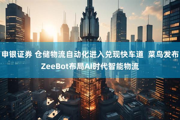 申银证券 仓储物流自动化进入兑现快车道 菜鸟发布ZeeBot布局AI时代智能物流